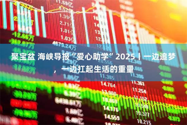 聚宝盆 海峡导报“爱心助学”2025丨一边追梦，一边扛起生活的重量