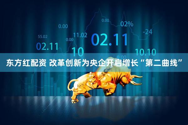 东方红配资 改革创新为央企开启增长“第二曲线”