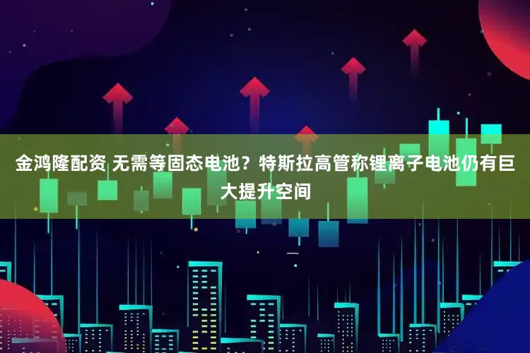 金鸿隆配资 无需等固态电池？特斯拉高管称锂离子电池仍有巨大提升空间