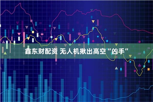 鑫东财配资 无人机揪出高空“凶手”