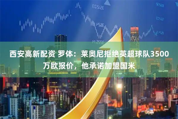西安高新配资 罗体：莱奥尼拒绝英超球队3500万欧报价，他承诺加盟国米