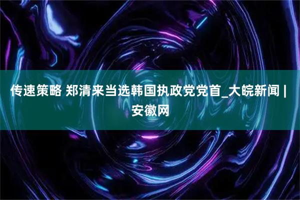 传速策略 郑清来当选韩国执政党党首_大皖新闻 | 安徽网