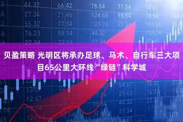 贝盈策略 光明区将承办足球、马术、自行车三大项目65公里大环线“绿链”科学城
