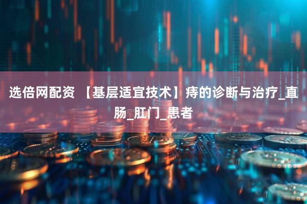 选倍网配资 【基层适宜技术】痔的诊断与治疗_直肠_肛门_患者