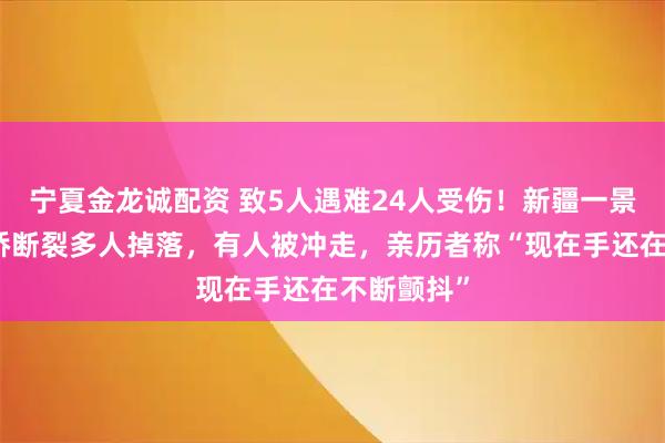宁夏金龙诚配资 致5人遇难24人受伤！新疆一景区网红吊桥断裂多人掉落，有人被冲走，亲历者称“现在手还在不断颤抖”