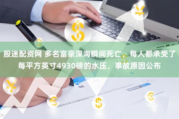 股迷配资网 多名富豪深海瞬间死亡，每人都承受了每平方英寸4930磅的水压，事故原因公布
