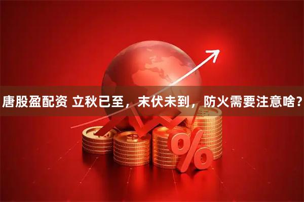 唐股盈配资 立秋已至，末伏未到，防火需要注意啥？