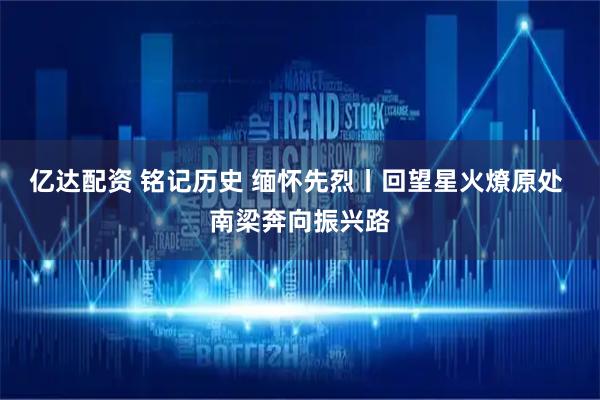 亿达配资 铭记历史 缅怀先烈丨回望星火燎原处 南梁奔向振兴路