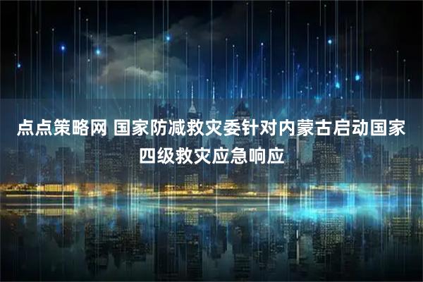 点点策略网 国家防减救灾委针对内蒙古启动国家四级救灾应急响应