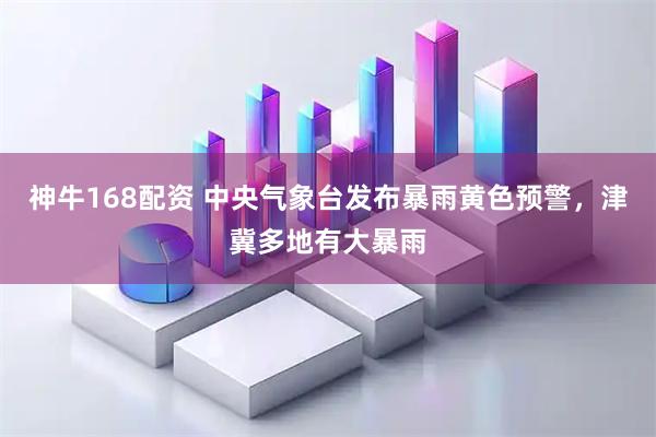 神牛168配资 中央气象台发布暴雨黄色预警，津冀多地有大暴雨