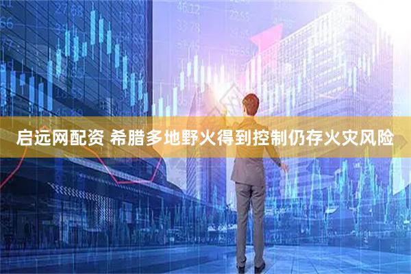 启远网配资 希腊多地野火得到控制　仍存火灾风险