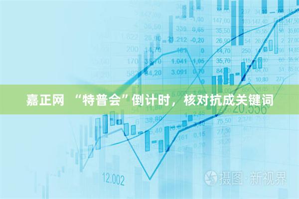 嘉正网  “特普会”倒计时，核对抗成关键词
