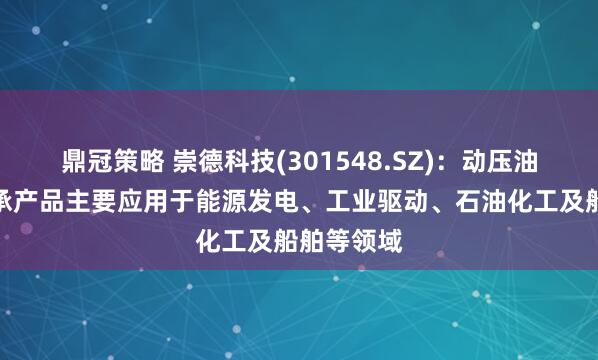 鼎冠策略 崇德科技(301548.SZ)：动压油膜滑动轴承产品主要应用于能源发电、工业驱动、石油化工及船舶等领域