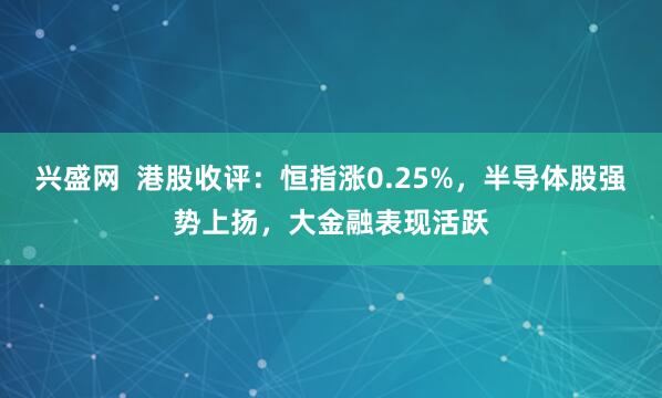 兴盛网  港股收评：恒指涨0.25%，半导体股强势上扬，大金融表现活跃