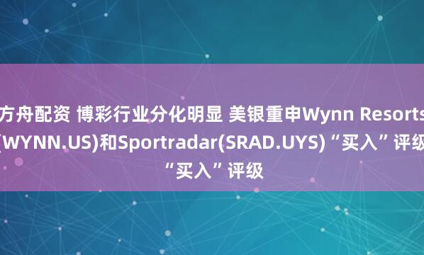 方舟配资 博彩行业分化明显 美银重申Wynn Resorts(WYNN.US)和Sportradar(SRAD.UYS)“买入”评级