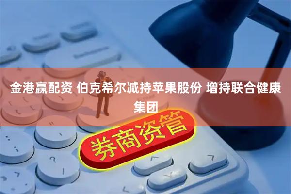 金港赢配资 伯克希尔减持苹果股份 增持联合健康集团