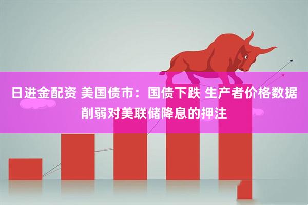 日进金配资 美国债市：国债下跌 生产者价格数据削弱对美联储降息的押注