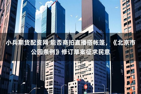 小兵期货配资网 能否商拍直播搭帐篷，《北京市公园条例》修订草案征求民意