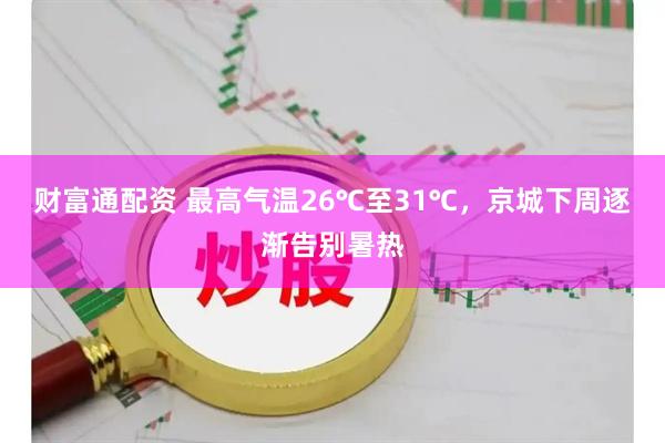 财富通配资 最高气温26℃至31℃，京城下周逐渐告别暑热