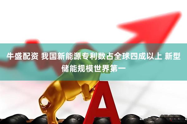 牛盛配资 我国新能源专利数占全球四成以上 新型储能规模世界第一