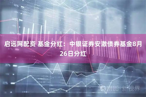 启远网配资 基金分红：中银证券安澈债券基金8月26日分红