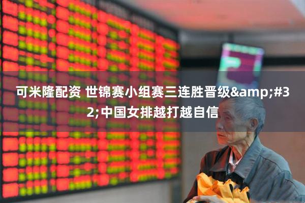 可米隆配资 世锦赛小组赛三连胜晋级&#32;中国女排越打越自信
