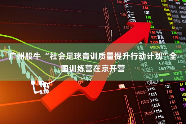 广州股牛 “社会足球青训质量提升行动计划”全国训练营在京开营