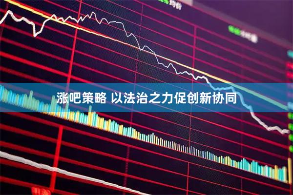 涨吧策略 以法治之力促创新协同