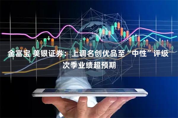 金富宝 美银证券：上调名创优品至“中性”评级 次季业绩超预期