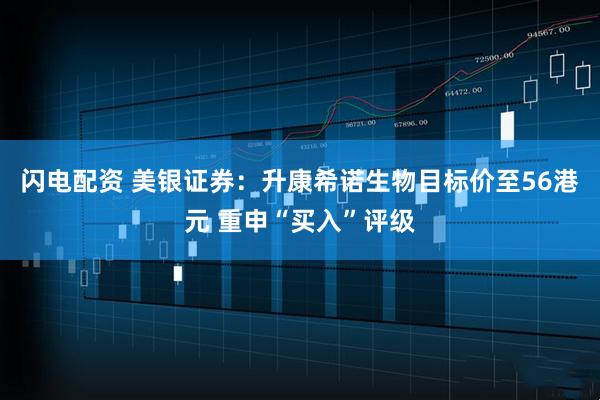 闪电配资 美银证券：升康希诺生物目标价至56港元 重申“买入”评级