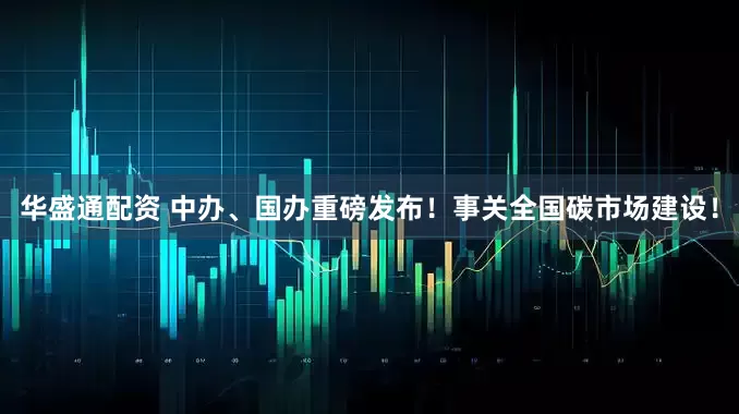 华盛通配资 中办、国办重磅发布！事关全国碳市场建设！