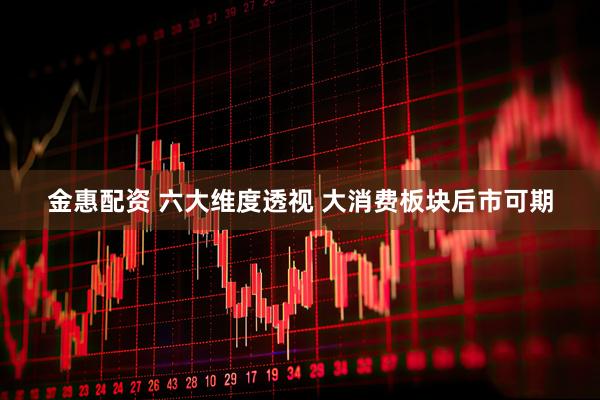 金惠配资 六大维度透视 大消费板块后市可期