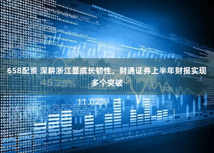 658配资 深耕浙江显成长韧性，财通证券上半年财报实现多个突破
