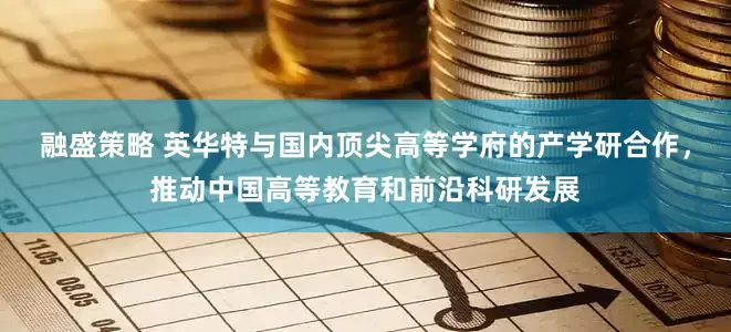 融盛策略 英华特与国内顶尖高等学府的产学研合作，推动中国高等教育和前沿科研发展