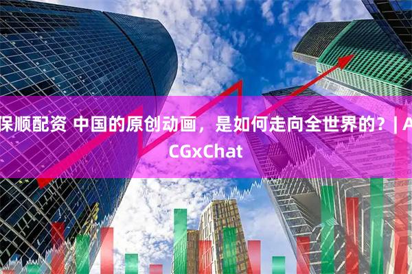 保顺配资 中国的原创动画，是如何走向全世界的？| ACGxChat