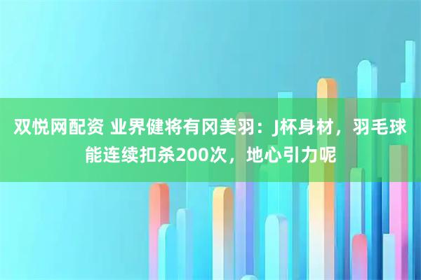 双悦网配资 业界健将有冈美羽：J杯身材，羽毛球能连续扣杀200次，地心引力呢