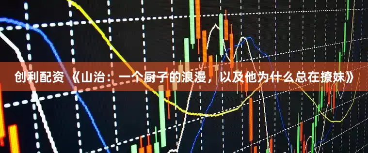 创利配资 《山治：一个厨子的浪漫，以及他为什么总在撩妹》