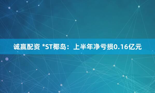 诚赢配资 *ST椰岛：上半年净亏损0.16亿元
