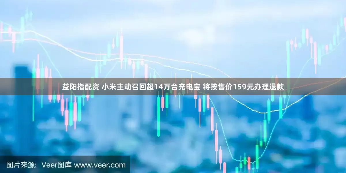 益阳指配资 小米主动召回超14万台充电宝 将按售价159元办理退款