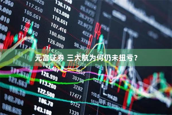 元富证券 三大航为何仍未扭亏？