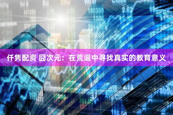 仟隽配资 囧次元：在荒诞中寻找真实的教育意义