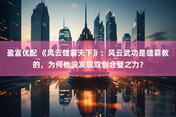 盈富优配 《风云雄霸天下》：风云武功是雄霸教的，为何他没发现双剑合璧之力？