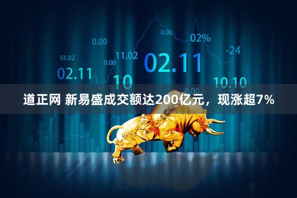 道正网 新易盛成交额达200亿元，现涨超7%