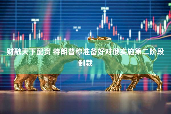 财融天下配资 特朗普称准备好对俄实施第二阶段制裁
