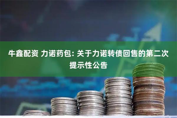 牛鑫配资 力诺药包: 关于力诺转债回售的第二次提示性公告
