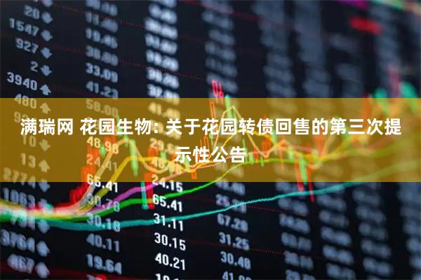 满瑞网 花园生物: 关于花园转债回售的第三次提示性公告