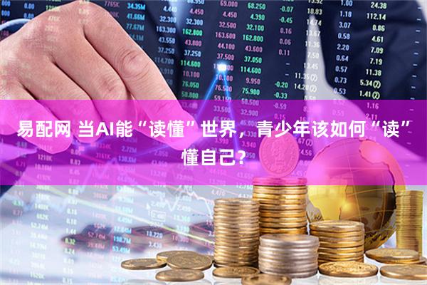 易配网 当AI能“读懂”世界，青少年该如何“读”懂自己？