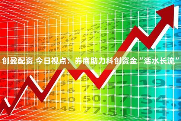 创盈配资 今日视点:券商助力科创资金“活水长流”