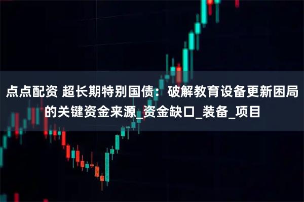 点点配资 超长期特别国债:破解教育设备更新困局的关键资金来源_资金缺口_装备_项目