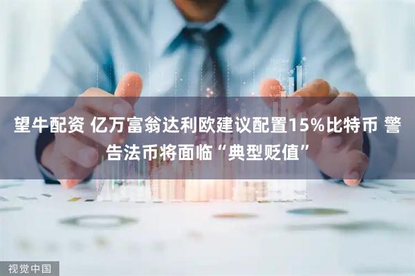 望牛配资 亿万富翁达利欧建议配置15%比特币 警告法币将面临“典型贬值”